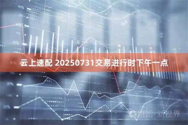 云上速配 20250731交易进行时下午一点