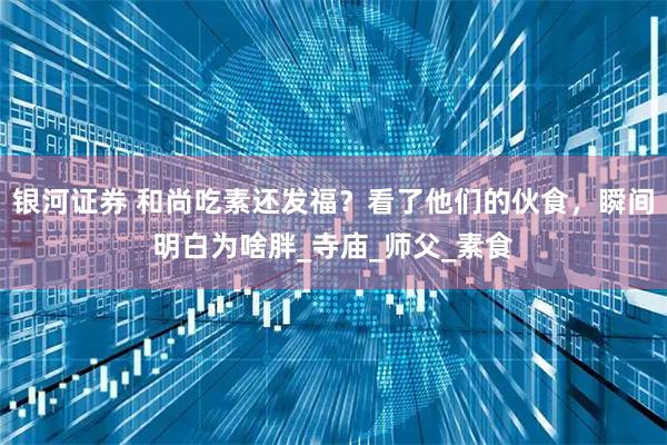 银河证券 和尚吃素还发福?看了他们的伙食,瞬间明白为啥胖_寺庙_师父_素食