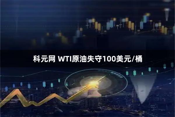 科元网 WTI原油失守100美元/桶