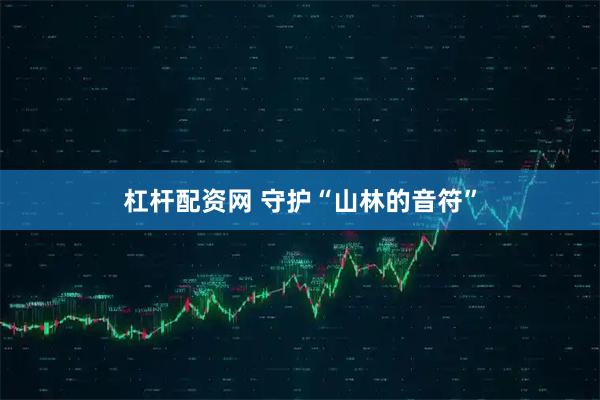 杠杆配资网 守护“山林的音符”
