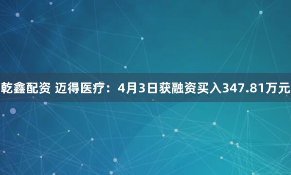 乾鑫配资 迈得医疗：4月3日获融资买入347.81万元