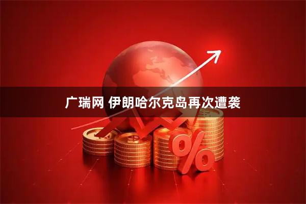 广瑞网 伊朗哈尔克岛再次遭袭