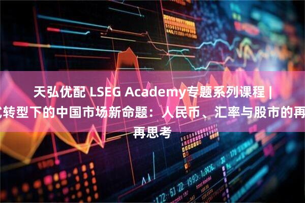天弘优配 LSEG Academy专题系列课程 | 范式转型下的中国市场新命题:人民币、汇率与股市的再思考