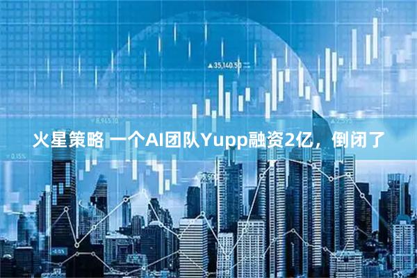 火星策略 一个AI团队Yupp融资2亿,倒闭了
