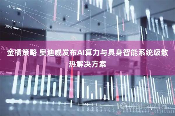 金橘策略 奥迪威发布AI算力与具身智能系统级散热解决方案