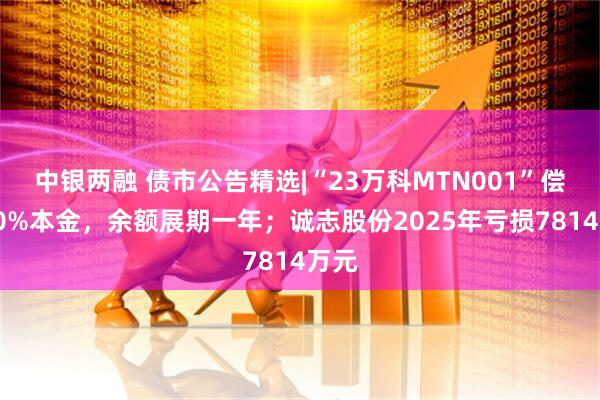 中银两融 债市公告精选|“23万科MTN001”偿付40%本金,余额展期一年;诚志股份2025年亏损7814万元